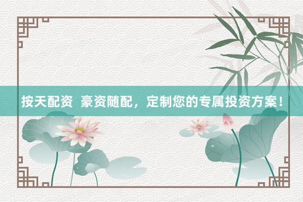 按天配资  豪资随配，定制您的专属投资方案！