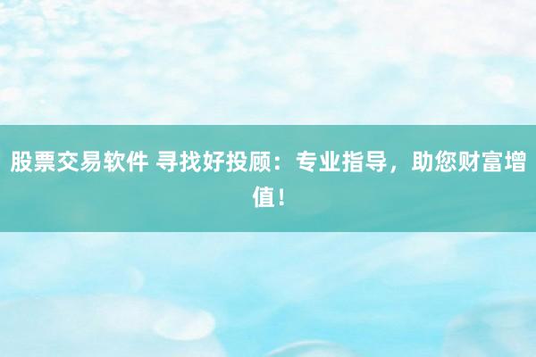 股票交易软件 寻找好投顾：专业指导，助您财富增值！
