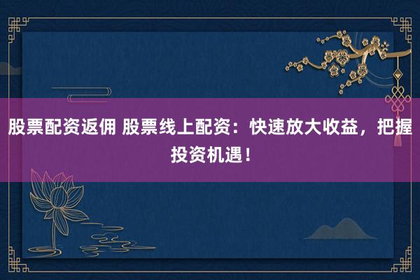 股票配资返佣 股票线上配资：快速放大收益，把握投资机遇！