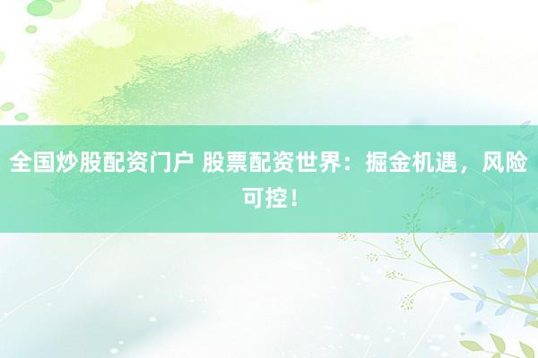 全国炒股配资门户 股票配资世界：掘金机遇，风险可控！