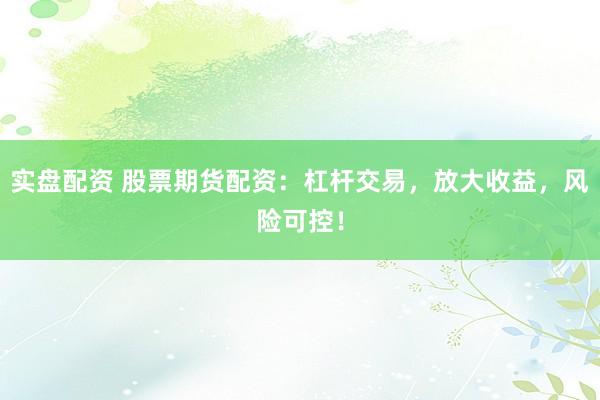 实盘配资 股票期货配资：杠杆交易，放大收益，风险可控！