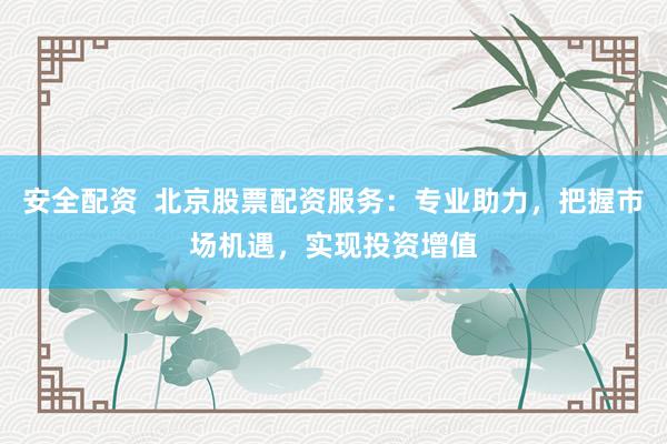 安全配资  北京股票配资服务：专业助力，把握市场机遇，实现投资增值