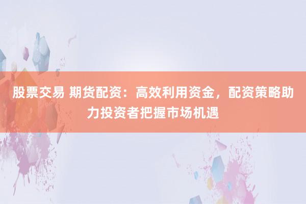 股票交易 期货配资：高效利用资金，配资策略助力投资者把握市场机遇