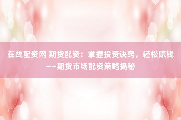 在线配资网 期货配资：掌握投资诀窍，轻松赚钱——期货市场配资策略揭秘