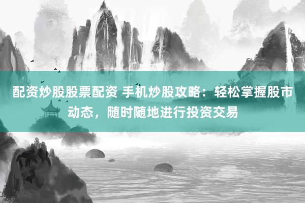 配资炒股股票配资 手机炒股攻略：轻松掌握股市动态，随时随地进行投资交易