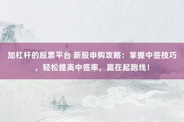 加杠杆的股票平台 新股申购攻略：掌握中签技巧，轻松提高中签率，赢在起跑线！