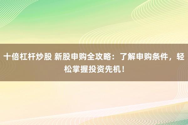 十倍杠杆炒股 新股申购全攻略：了解申购条件，轻松掌握投资先机！