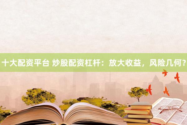 十大配资平台 炒股配资杠杆：放大收益，风险几何？