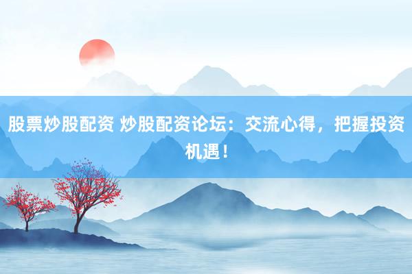 股票炒股配资 炒股配资论坛：交流心得，把握投资机遇！