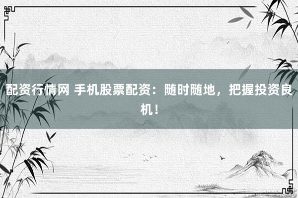 配资行情网 手机股票配资：随时随地，把握投资良机！