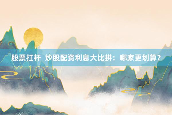 股票扛杆  炒股配资利息大比拼：哪家更划算？