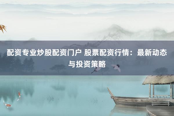 配资专业炒股配资门户 股票配资行情：最新动态与投资策略