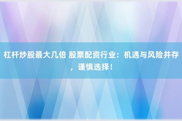 杠杆炒股最大几倍 股票配资行业：机遇与风险并存，谨慎选择！