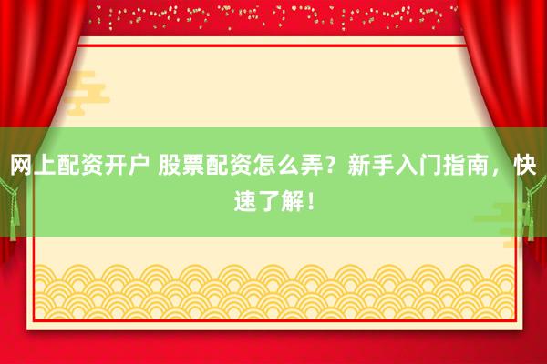 网上配资开户 股票配资怎么弄？新手入门指南，快速了解！