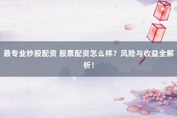 最专业炒股配资 股票配资怎么样？风险与收益全解析！