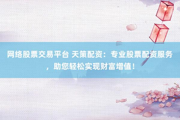 网络股票交易平台 天策配资：专业股票配资服务，助您轻松实现财富增值！