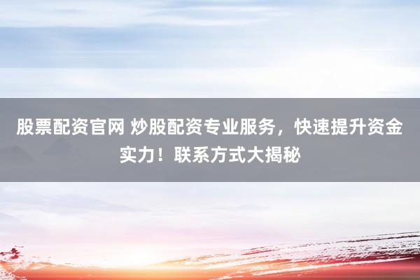 股票配资官网 炒股配资专业服务，快速提升资金实力！联系方式大揭秘