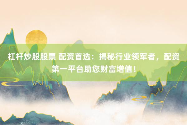 杠杆炒股股票 配资首选：揭秘行业领军者，配资第一平台助您财富增值！