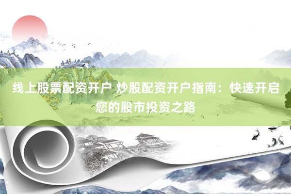 线上股票配资开户 炒股配资开户指南：快速开启您的股市投资之路