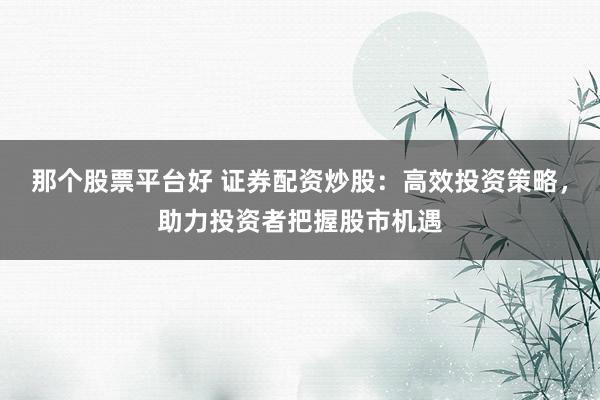 那个股票平台好 证券配资炒股：高效投资策略，助力投资者把握股市机遇