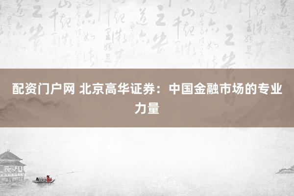 配资门户网 北京高华证券：中国金融市场的专业力量