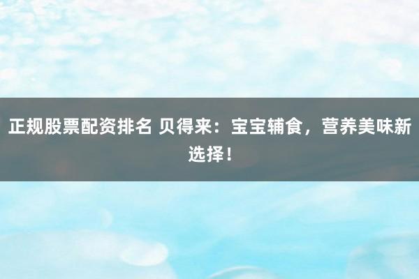 正规股票配资排名 贝得来：宝宝辅食，营养美味新选择！