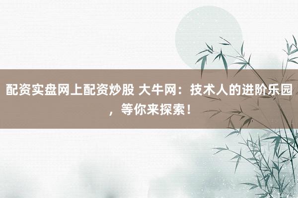 配资实盘网上配资炒股 大牛网：技术人的进阶乐园，等你来探索！
