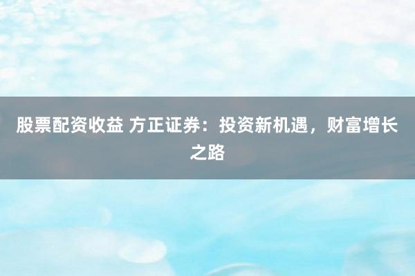 股票配资收益 方正证券：投资新机遇，财富增长之路