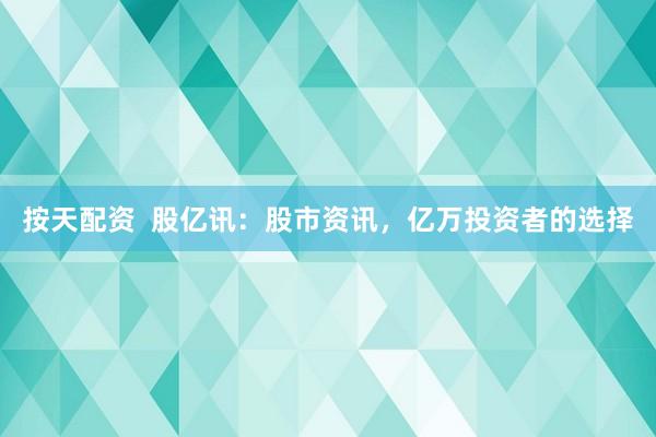 按天配资  股亿讯：股市资讯，亿万投资者的选择