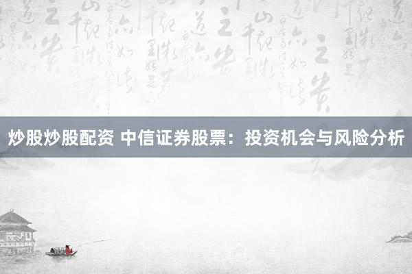 炒股炒股配资 中信证券股票：投资机会与风险分析