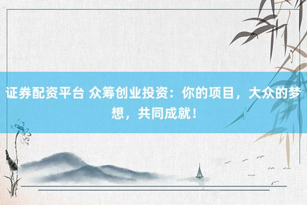 证券配资平台 众筹创业投资：你的项目，大众的梦想，共同成就！