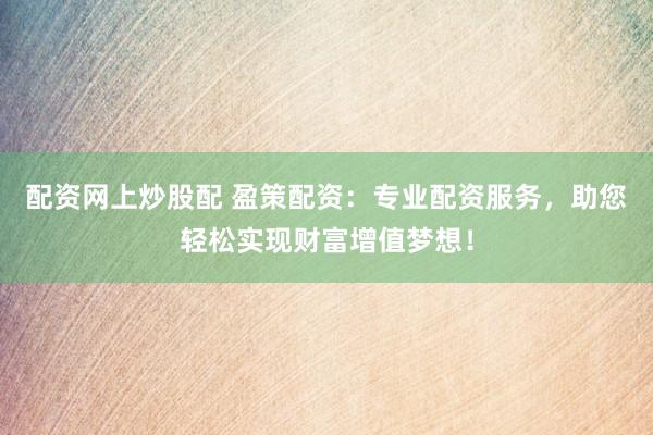 配资网上炒股配 盈策配资：专业配资服务，助您轻松实现财富增值梦想！