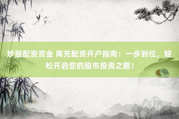 炒股配资资金 南充配资开户指南：一步到位，轻松开启您的股市投资之路！