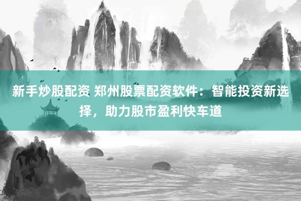 新手炒股配资 郑州股票配资软件：智能投资新选择，助力股市盈利快车道
