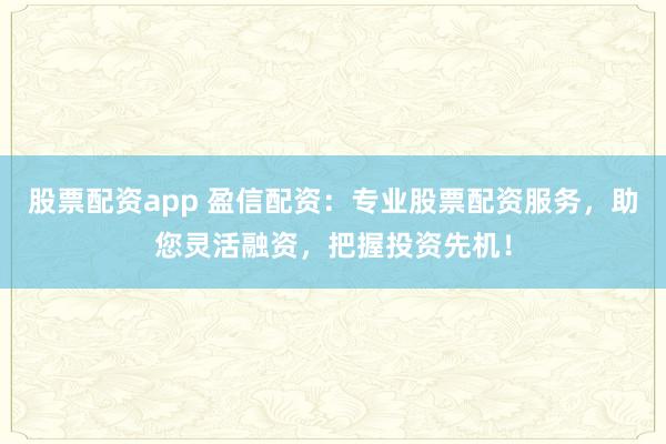 股票配资app 盈信配资：专业股票配资服务，助您灵活融资，把握投资先机！