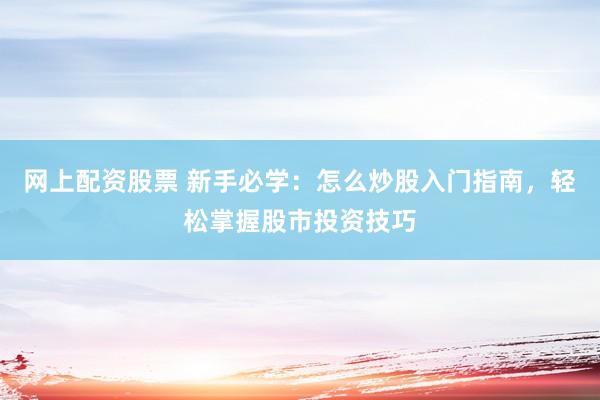 网上配资股票 新手必学：怎么炒股入门指南，轻松掌握股市投资技巧
