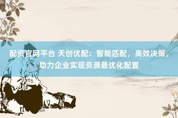 配资官网平台 天创优配：智能匹配，高效决策，助力企业实现资源最优化配置