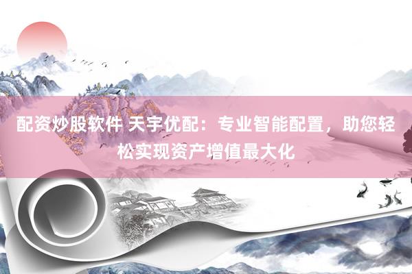 配资炒股软件 天宇优配：专业智能配置，助您轻松实现资产增值最大化