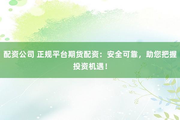 配资公司 正规平台期货配资:安全可靠,助您把握投资机遇!