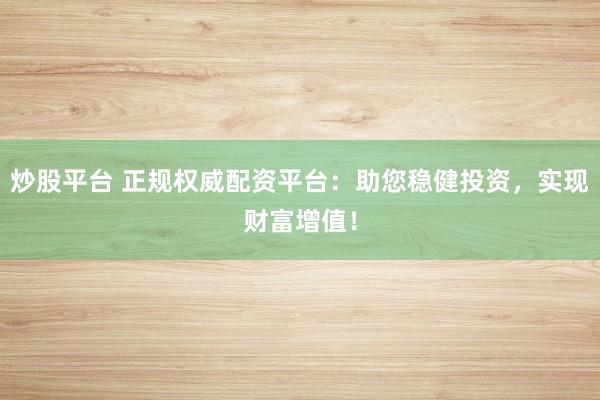 炒股平台 正规权威配资平台：助您稳健投资，实现财富增值！