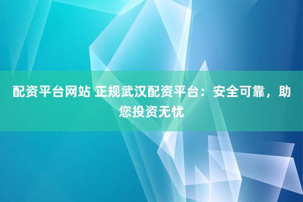配资平台网站 正规武汉配资平台:安全可靠,助您投资无忧