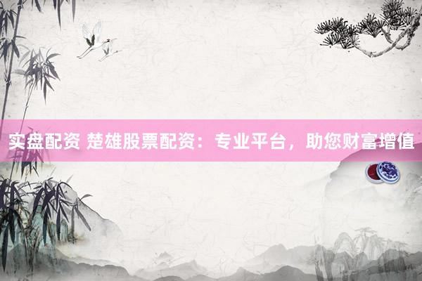 实盘配资 楚雄股票配资:专业平台,助您财富增值