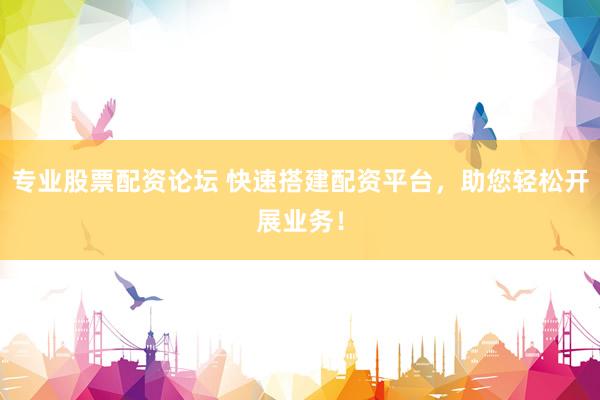 专业股票配资论坛 快速搭建配资平台,助您轻松开展业务!