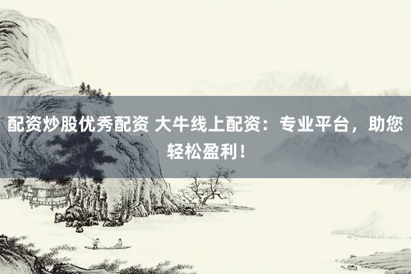 配资炒股优秀配资 大牛线上配资:专业平台,助您轻松盈利!