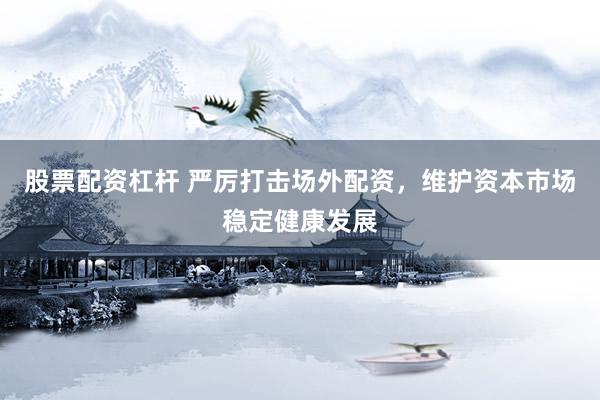 股票配资杠杆 严厉打击场外配资,维护资本市场稳定健康发展