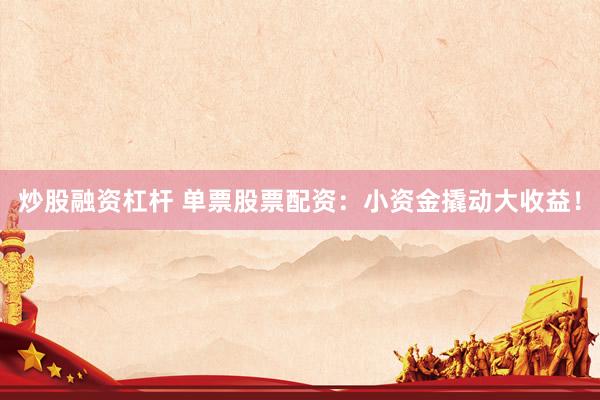 炒股融资杠杆 单票股票配资:小资金撬动大收益!
