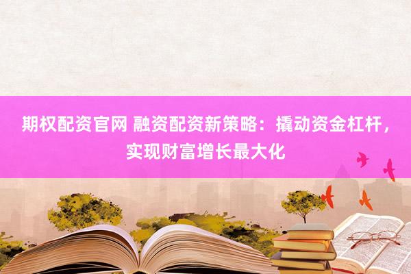 期权配资官网 融资配资新策略:撬动资金杠杆,实现财富增长最大化