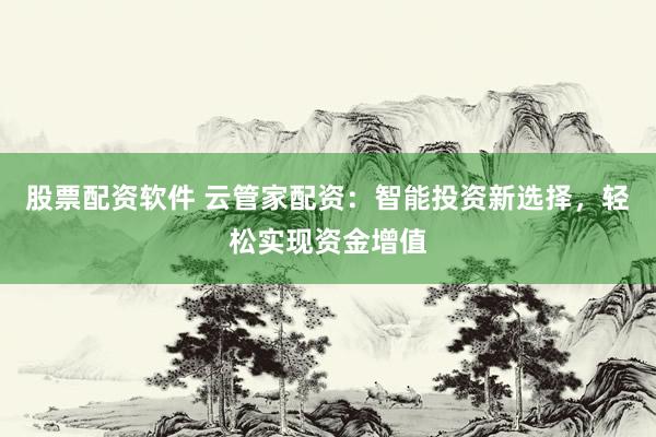 股票配资软件 云管家配资:智能投资新选择,轻松实现资金增值