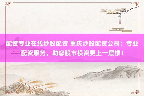 配资专业在线炒股配资 重庆炒股配资公司:专业配资服务,助您股市投资更上一层楼!