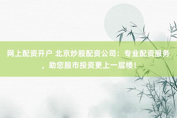 网上配资开户 北京炒股配资公司:专业配资服务,助您股市投资更上一层楼!